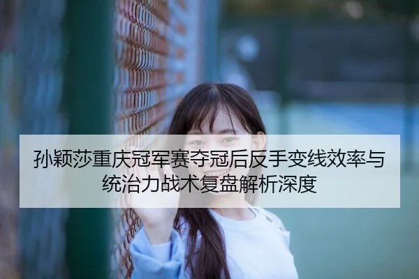 孙颖莎重庆冠军赛夺冠后反手变线效率与统治力战术复盘解析深度
